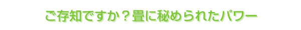 ご存知ですか？畳に秘められたパワー